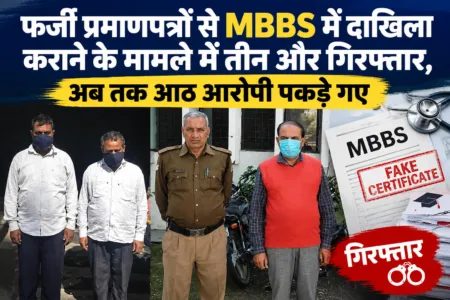 फर्जी प्रमाणपत्रों से MBBS में दाखिला कराने के मामले में तीन और गिरफ्तार, अब तक आठ आरोपी पकड़े गए